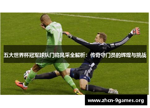 五大世界杯冠军球队门将风采全解析：传奇守门员的辉煌与挑战