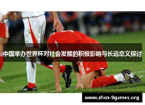 中国举办世界杯对社会发展的积极影响与长远意义探讨 中国举办世界杯对社会发展的积极影响与长远意义探讨