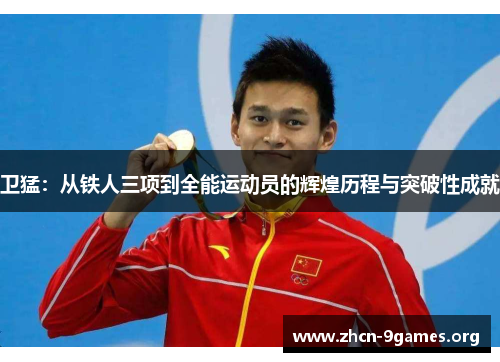 卫猛:从铁人三项到全能运动员的辉煌历程与突破性成就 卫猛:从铁人三项到全能运动员的辉煌历程与突破性成就