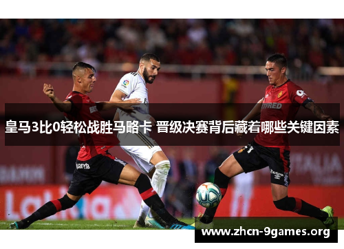 皇马3比0轻松战胜马略卡 晋级决赛背后藏着哪些关键因素 皇马3比0轻松战胜马略卡 晋级决赛背后藏着哪些关键因素