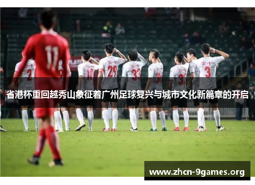 省港杯重回越秀山象征着广州足球复兴与城市文化新篇章的开启 省港杯重回越秀山象征着广州足球复兴与城市文化新篇章的开启