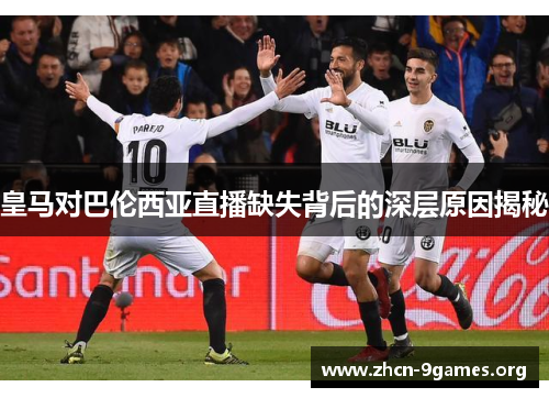 皇马对巴伦西亚直播缺失背后的深层原因揭秘