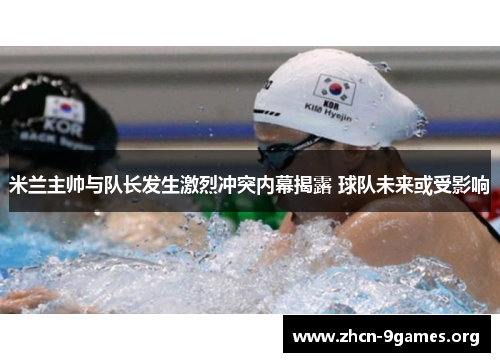 米兰主帅与队长发生激烈冲突内幕揭露 球队未来或受影响