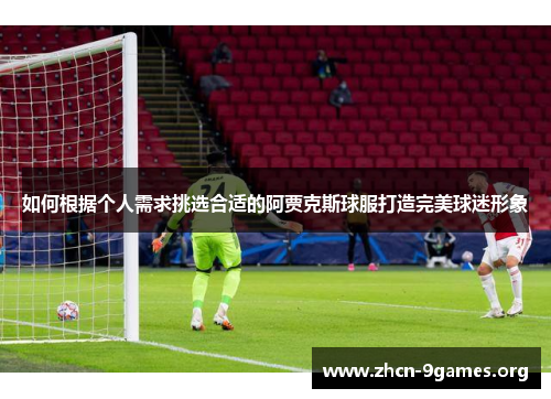 如何根据个人需求挑选合适的阿贾克斯球服打造完美球迷形象