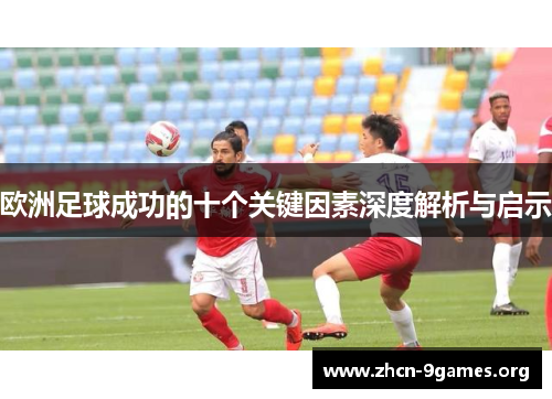 欧洲足球成功的十个关键因素深度解析与启示 欧洲足球成功的十个关键因素深度解析与启示