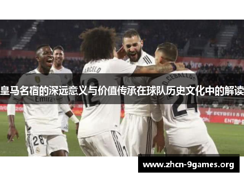 皇马名宿的深远意义与价值传承在球队历史文化中的解读