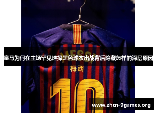 皇马为何在主场罕见选择黑色球衣出战背后隐藏怎样的深层原因 皇马为何在主场罕见选择黑色球衣出战背后隐藏怎样的深层原因