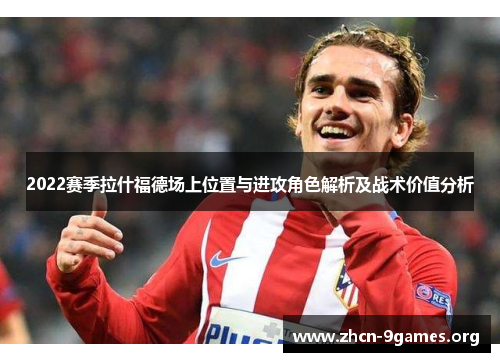 2022赛季拉什福德场上位置与进攻角色解析及战术价值分析 2022赛季拉什福德场上位置与进攻角色解析及战术价值分析