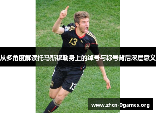 从多角度解读托马斯穆勒身上的绰号与称号背后深层意义