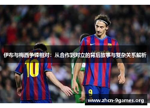 伊布与梅西争锋相对:从合作到对立的背后故事与复杂关系解析 伊布与梅西争锋相对:从合作到对立的背后故事与复杂关系解析