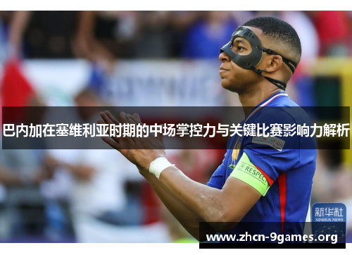 巴内加在塞维利亚时期的中场掌控力与关键比赛影响力解析 巴内加在塞维利亚时期的中场掌控力与关键比赛影响力解析