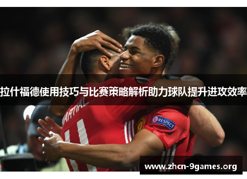拉什福德使用技巧与比赛策略解析助力球队提升进攻效率