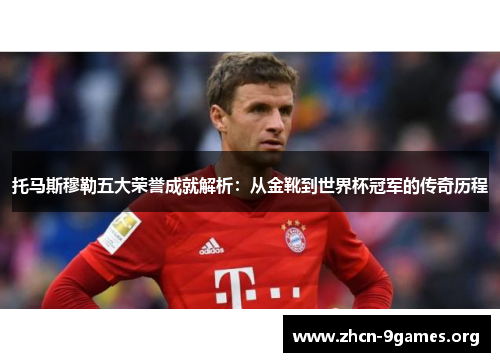 托马斯穆勒五大荣誉成就解析:从金靴到世界杯冠军的传奇历程 托马斯穆勒五大荣誉成就解析:从金靴到世界杯冠军的传奇历程