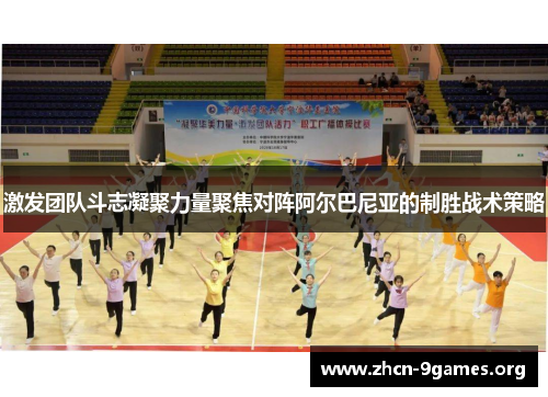 激发团队斗志凝聚力量聚焦对阵阿尔巴尼亚的制胜战术策略