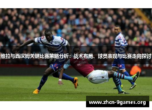 维拉与西汉姆关键比赛策略分析：战术布局、球员表现与比赛走向探讨