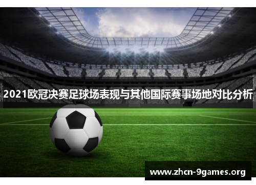 2021欧冠决赛足球场表现与其他国际赛事场地对比分析