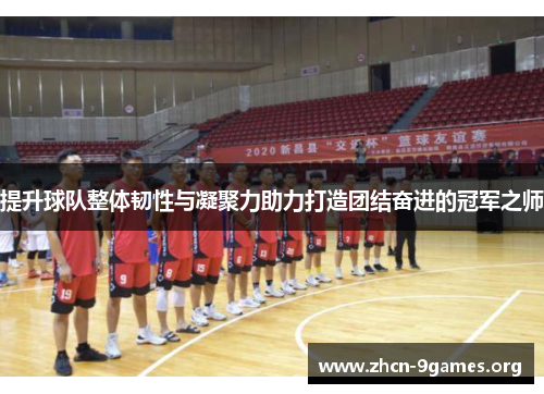 提升球队整体韧性与凝聚力助力打造团结奋进的冠军之师