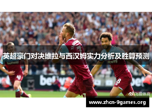 英超豪门对决维拉与西汉姆实力分析及胜算预测 英超豪门对决维拉与西汉姆实力分析及胜算预测