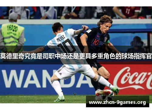 莫德里奇究竟是司职中场还是更具多重角色的球场指挥官 莫德里奇究竟是司职中场还是更具多重角色的球场指挥官