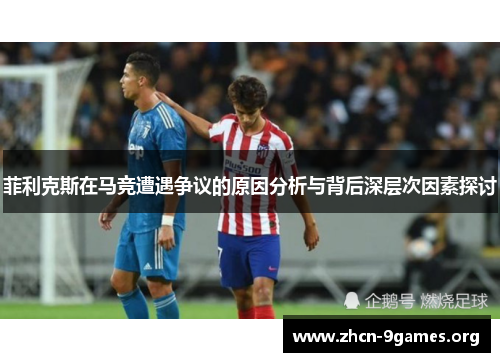 菲利克斯在马竞遭遇争议的原因分析与背后深层次因素探讨 菲利克斯在马竞遭遇争议的原因分析与背后深层次因素探讨