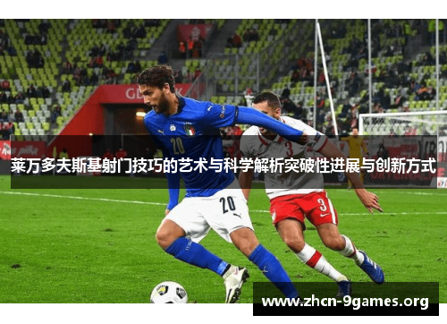 莱万多夫斯基射门技巧的艺术与科学解析突破性进展与创新方式