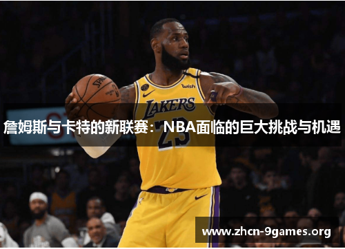 詹姆斯与卡特的新联赛:NBA面临的巨大挑战与机遇 詹姆斯与卡特的新联赛:NBA面临的巨大挑战与机遇