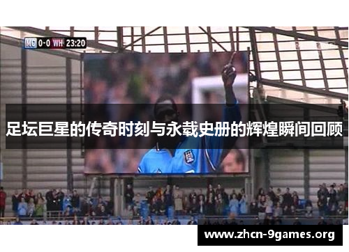 足坛巨星的传奇时刻与永载史册的辉煌瞬间回顾