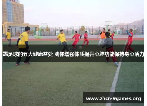 踢足球的五大健康益处 助你增强体质提升心肺功能保持身心活力
