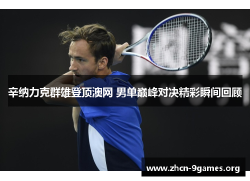 辛纳力克群雄登顶澳网 男单巅峰对决精彩瞬间回顾 辛纳力克群雄登顶澳网 男单巅峰对决精彩瞬间回顾