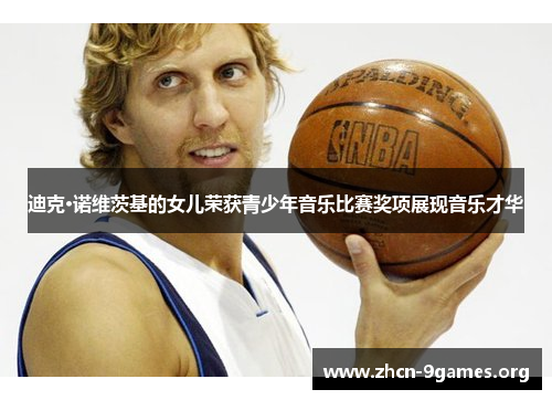 迪克·诺维茨基的女儿荣获青少年音乐比赛奖项展现音乐才华 迪克·诺维茨基的女儿荣获青少年音乐比赛奖项展现音乐才华