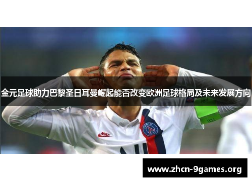 金元足球助力巴黎圣日耳曼崛起能否改变欧洲足球格局及未来发展方向