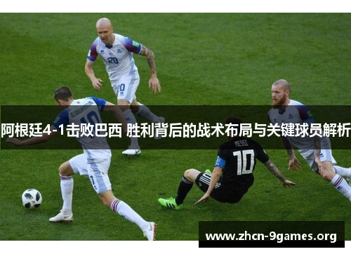 阿根廷4-1击败巴西 胜利背后的战术布局与关键球员解析