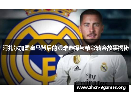 阿扎尔加盟皇马背后的艰难选择与精彩转会故事揭秘 阿扎尔加盟皇马背后的艰难选择与精彩转会故事揭秘