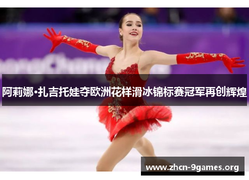 阿莉娜·扎吉托娃夺欧洲花样滑冰锦标赛冠军再创辉煌 阿莉娜·扎吉托娃夺欧洲花样滑冰锦标赛冠军再创辉煌