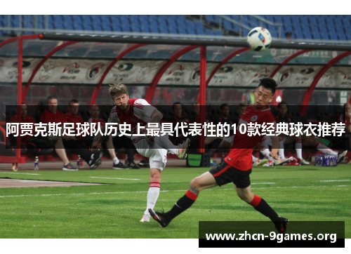 阿贾克斯足球队历史上最具代表性的10款经典球衣推荐 阿贾克斯足球队历史上最具代表性的10款经典球衣推荐