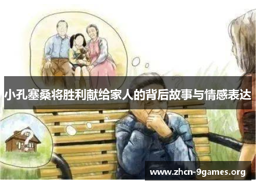 小孔塞桑将胜利献给家人的背后故事与情感表达