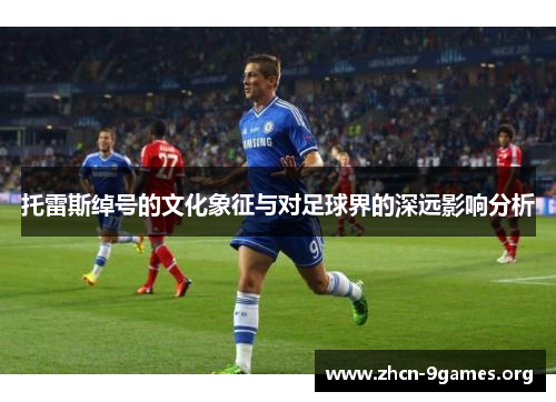 托雷斯绰号的文化象征与对足球界的深远影响分析