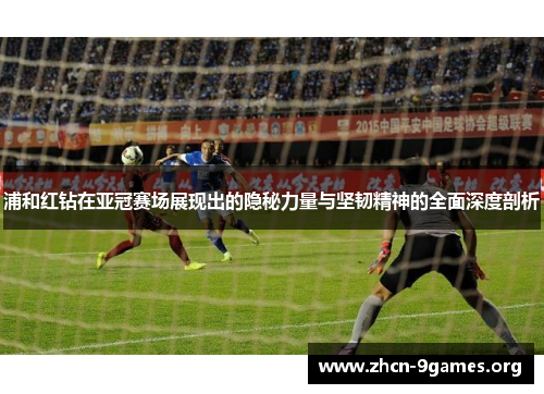 浦和红钻在亚冠赛场展现出的隐秘力量与坚韧精神的全面深度剖析
