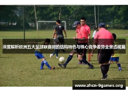 深度解析欧洲五大足球联赛间的结构特色与核心竞争差异全景透视篇