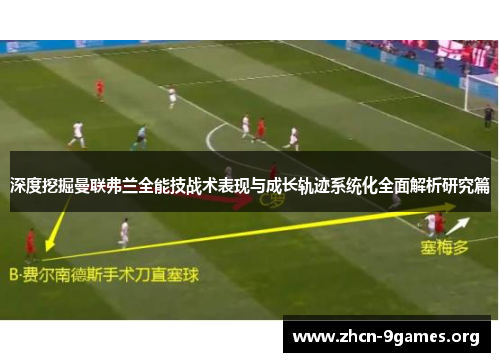 深度挖掘曼联弗兰全能技战术表现与成长轨迹系统化全面解析研究篇